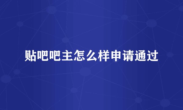 贴吧吧主怎么样申请通过