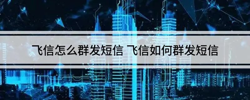 飞信怎么群发短信 飞信如何群发短信