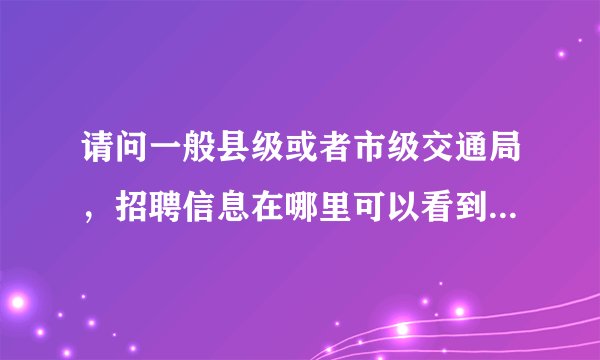 请问一般县级或者市级交通局，招聘信息在哪里可以看到？什么时候出来？我交通工程的，考什么好？