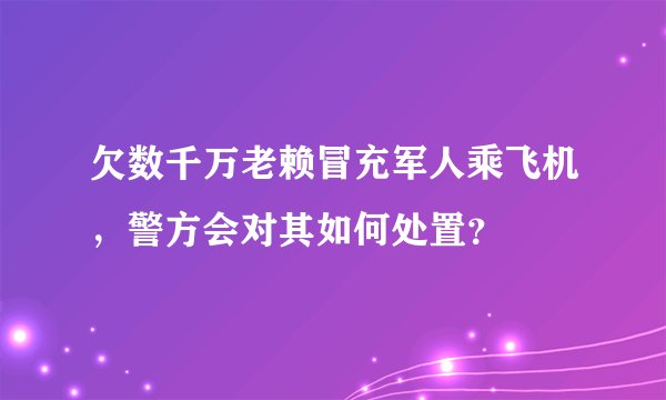 欠数千万老赖冒充军人乘飞机，警方会对其如何处置？