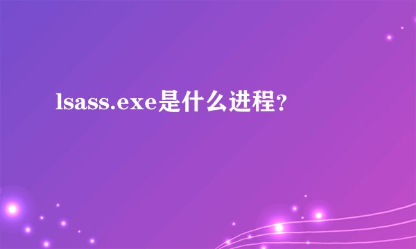 lsass.exe是什么进程？