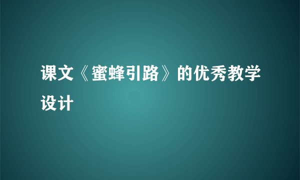 课文《蜜蜂引路》的优秀教学设计