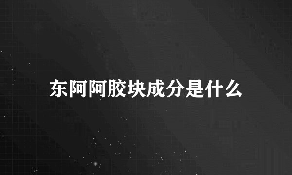 东阿阿胶块成分是什么