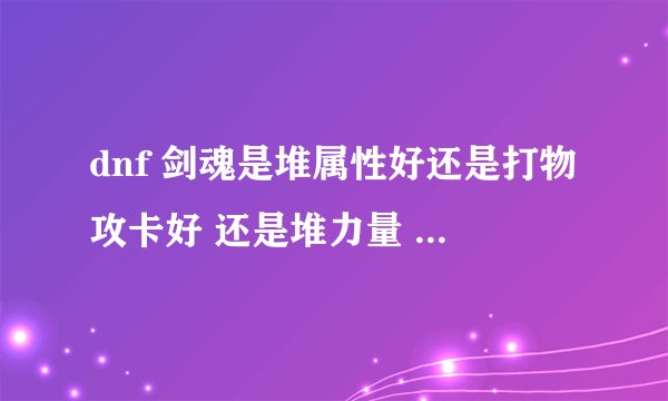 dnf 剑魂是堆属性好还是打物攻卡好 还是堆力量 高手解答一下
