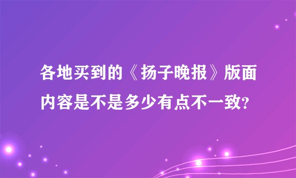 各地买到的《扬子晚报》版面内容是不是多少有点不一致？