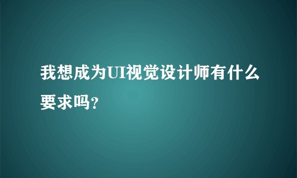 我想成为UI视觉设计师有什么要求吗？