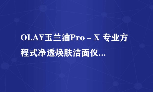 OLAY玉兰油Pro－X 专业方程式净透焕肤洁面仪好用吗？真的可以洗去毛孔里的油脂，黑头。缩小毛孔吗？打广告