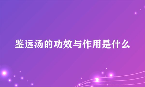鉴远汤的功效与作用是什么