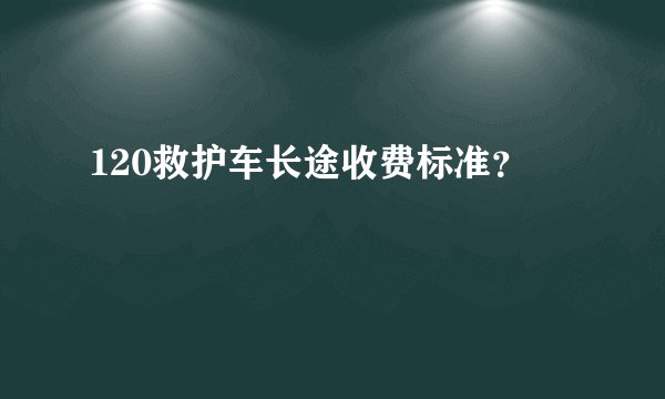 120救护车长途收费标准？