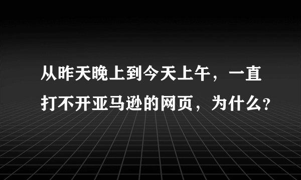 从昨天晚上到今天上午，一直打不开亚马逊的网页，为什么？