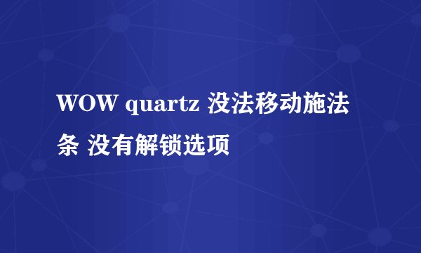 WOW quartz 没法移动施法条 没有解锁选项