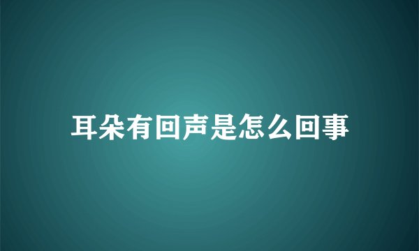 耳朵有回声是怎么回事