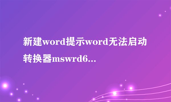 新建word提示word无法启动转换器mswrd632是什么意思