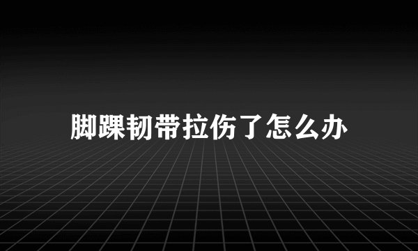 脚踝韧带拉伤了怎么办