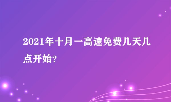 2021年十月一高速免费几天几点开始？