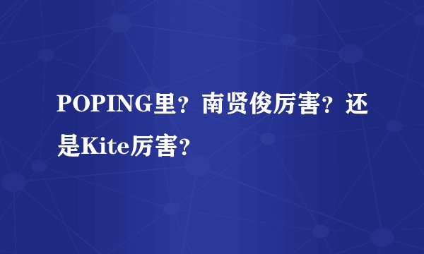 POPING里？南贤俊厉害？还是Kite厉害？