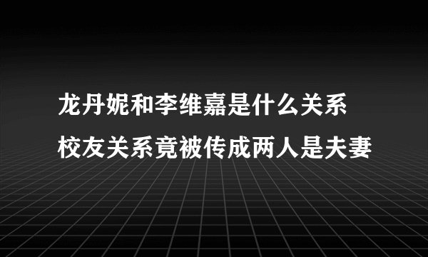 龙丹妮和李维嘉是什么关系 校友关系竟被传成两人是夫妻