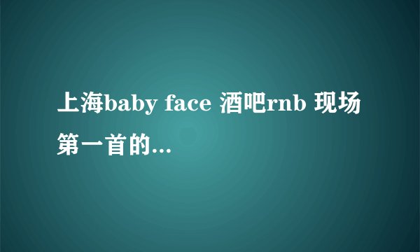 上海baby face 酒吧rnb 现场 第一首的名字叫什么啊？