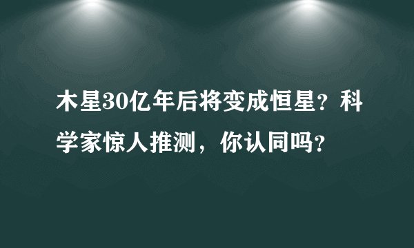 木星30亿年后将变成恒星？科学家惊人推测，你认同吗？