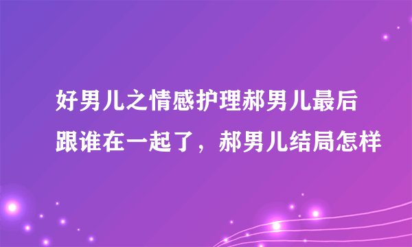 好男儿之情感护理郝男儿最后跟谁在一起了，郝男儿结局怎样