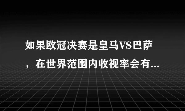 如果欧冠决赛是皇马VS巴萨，在世界范围内收视率会有NBA总决赛一半高吗？