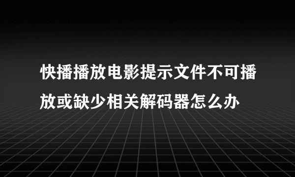 快播播放电影提示文件不可播放或缺少相关解码器怎么办