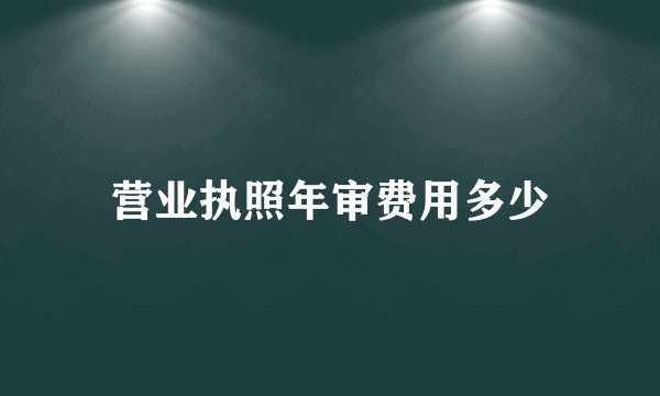 营业执照年审费用多少