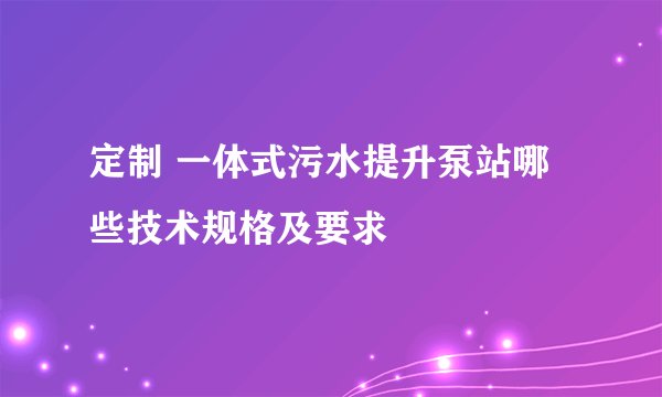 定制 一体式污水提升泵站哪些技术规格及要求