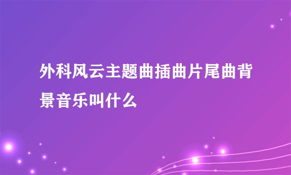外科风云主题曲插曲片尾曲背景音乐叫什么