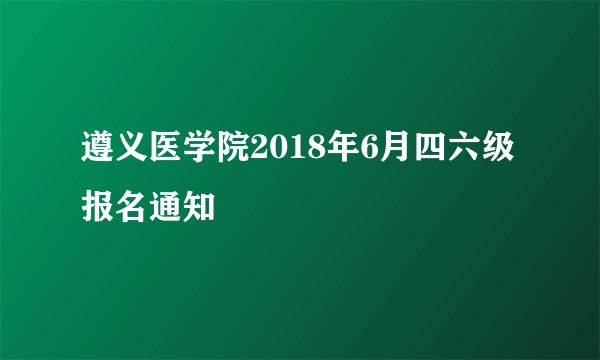 遵义医学院2018年6月四六级报名通知