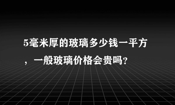 5毫米厚的玻璃多少钱一平方，一般玻璃价格会贵吗？