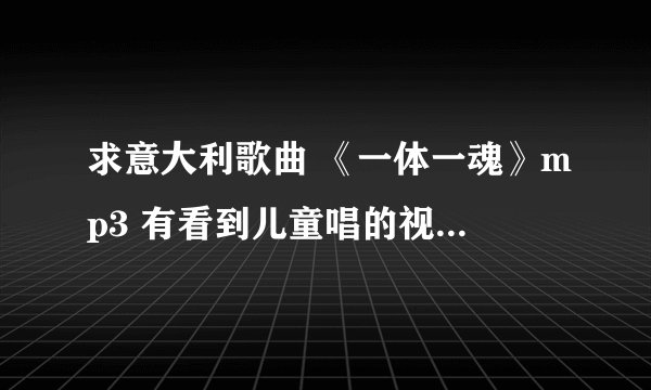 求意大利歌曲 《一体一魂》mp3 有看到儿童唱的视频，太喜欢这歌了。可是哪里都找不到。。谢谢^^