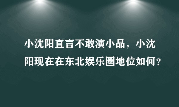 小沈阳直言不敢演小品，小沈阳现在在东北娱乐圈地位如何？
