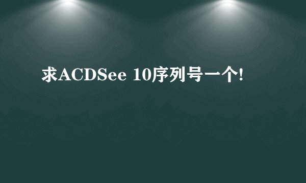 求ACDSee 10序列号一个!