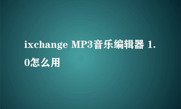 ixchange MP3音乐编辑器 1.0怎么用