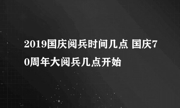 2019国庆阅兵时间几点 国庆70周年大阅兵几点开始