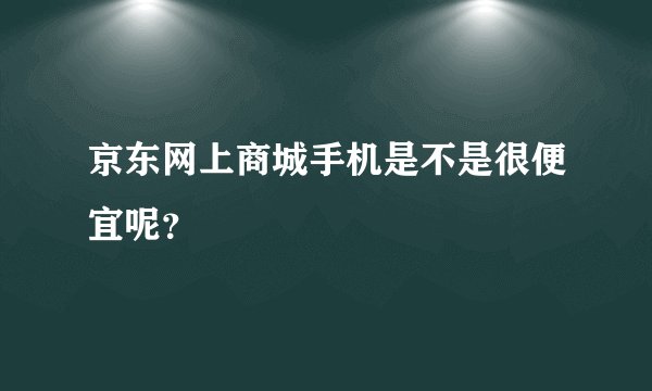 京东网上商城手机是不是很便宜呢？