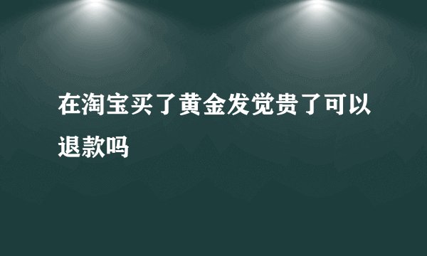 在淘宝买了黄金发觉贵了可以退款吗
