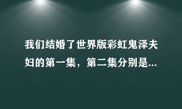 我们结婚了世界版彩虹鬼泽夫妇的第一集，第二集分别是几月几号的吗？现在播到几集了？