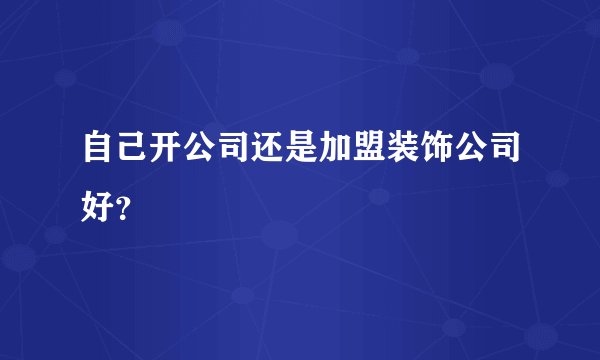 自己开公司还是加盟装饰公司好？