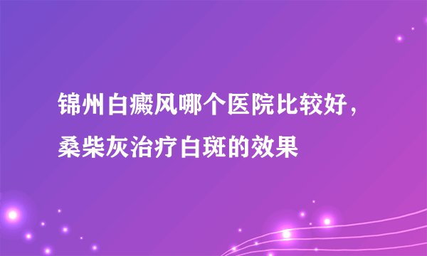 锦州白癜风哪个医院比较好，桑柴灰治疗白斑的效果