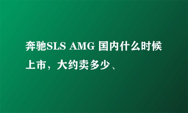 奔驰SLS AMG 国内什么时候上市，大约卖多少、
