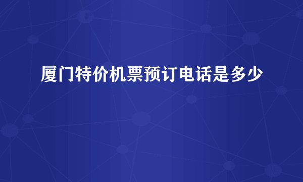 厦门特价机票预订电话是多少