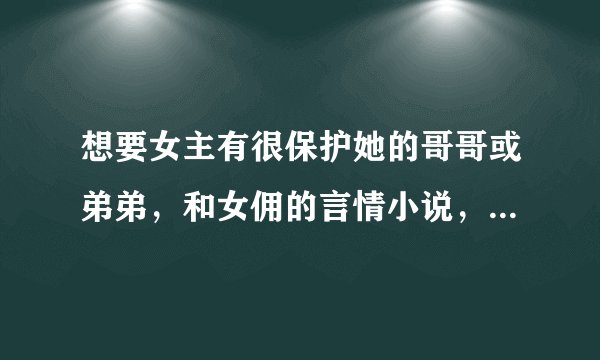 想要女主有很保护她的哥哥或弟弟，和女佣的言情小说，要完结的