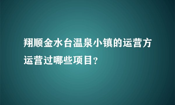 翔顺金水台温泉小镇的运营方运营过哪些项目？