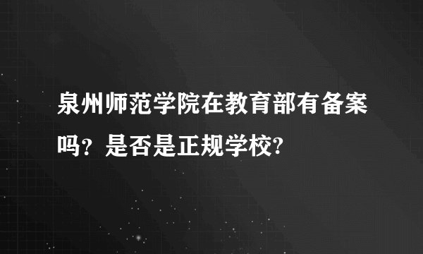 泉州师范学院在教育部有备案吗？是否是正规学校?