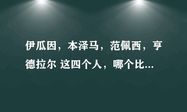 伊瓜因，本泽马，范佩西，亨德拉尔 这四个人，哪个比较厉害点？