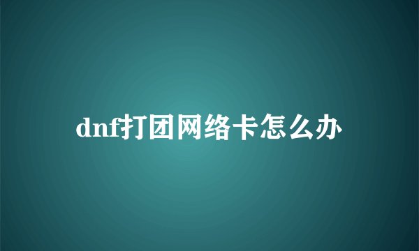 dnf打团网络卡怎么办