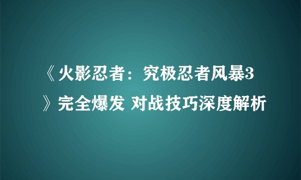 《火影忍者：究极忍者风暴3》完全爆发 对战技巧深度解析