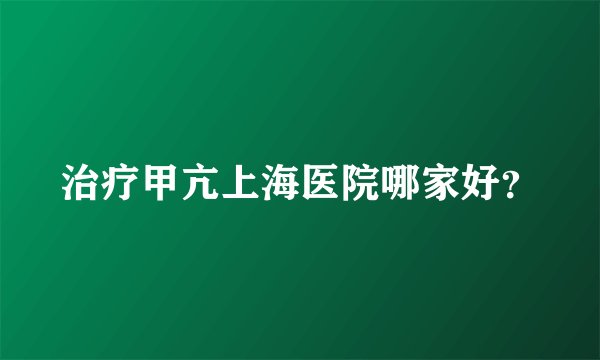 治疗甲亢上海医院哪家好？